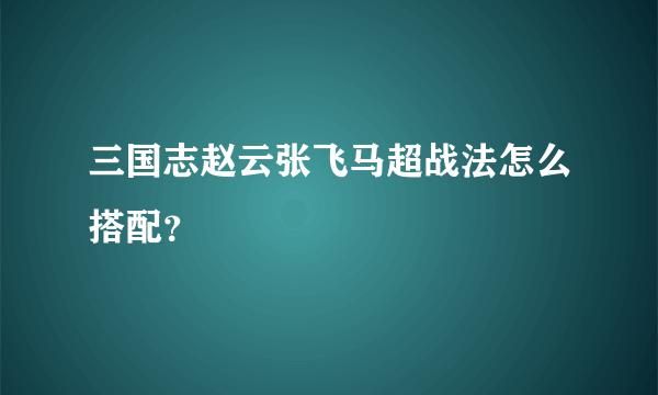 三国志赵云张飞马超战法怎么搭配？