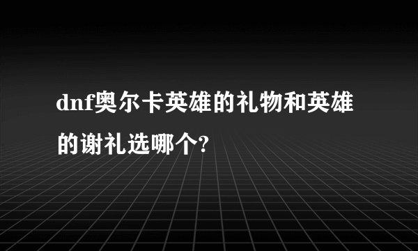 dnf奥尔卡英雄的礼物和英雄的谢礼选哪个?