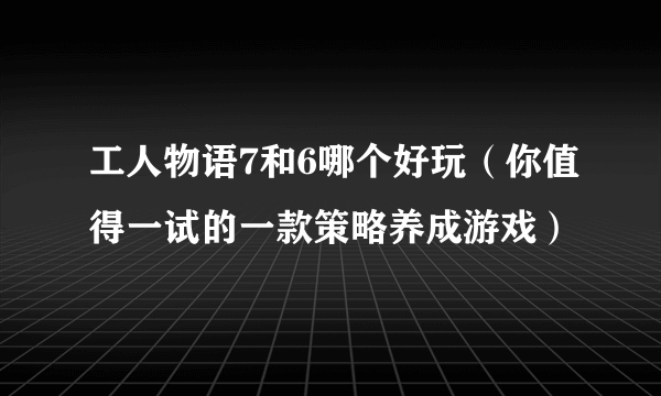 工人物语7和6哪个好玩（你值得一试的一款策略养成游戏）