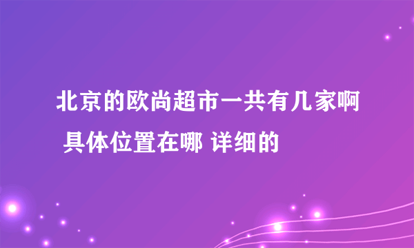 北京的欧尚超市一共有几家啊 具体位置在哪 详细的