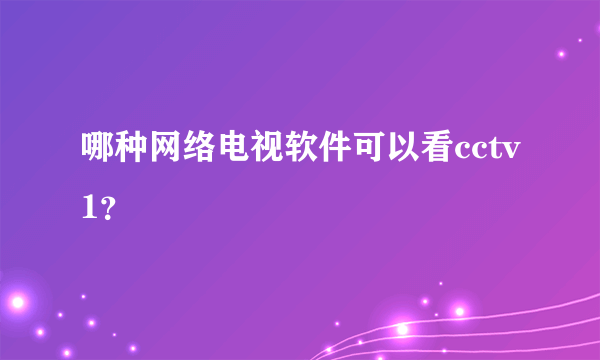 哪种网络电视软件可以看cctv1？