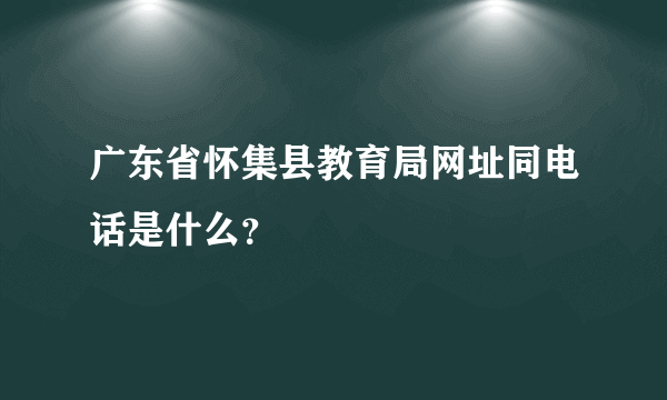 广东省怀集县教育局网址同电话是什么？