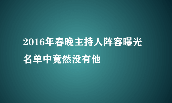 2016年春晚主持人阵容曝光 名单中竟然没有他