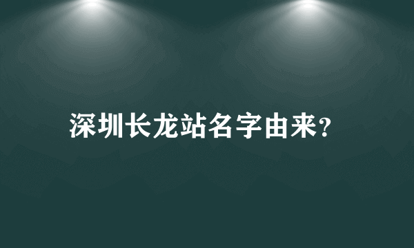 深圳长龙站名字由来？