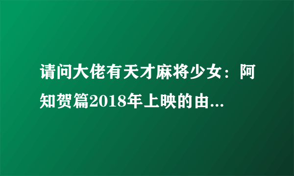 请问大佬有天才麻将少女：阿知贺篇2018年上映的由樱田日和主演的百度网盘资源吗