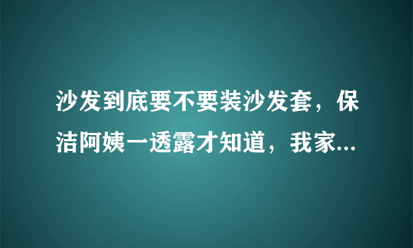 沙发到底要不要装沙发套，保洁阿姨一透露才知道，我家用错十几年