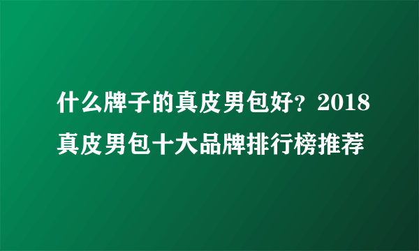 什么牌子的真皮男包好？2018真皮男包十大品牌排行榜推荐