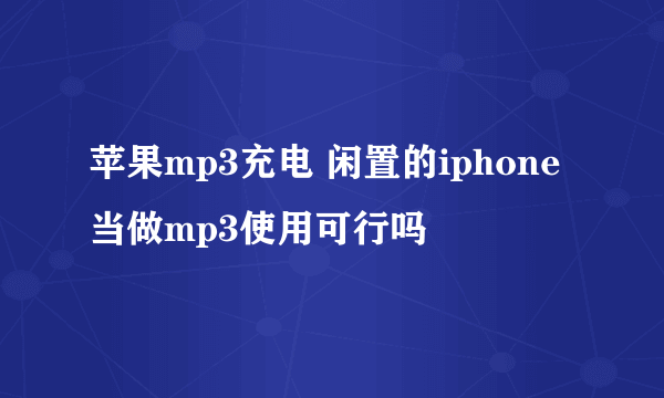 苹果mp3充电 闲置的iphone当做mp3使用可行吗