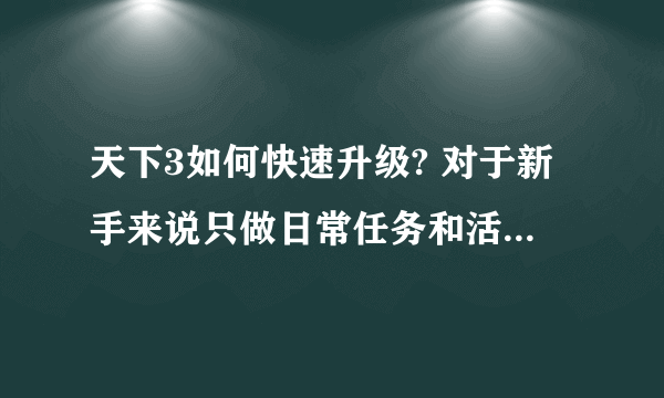 天下3如何快速升级? 对于新手来说只做日常任务和活动能升级不？