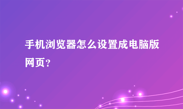 手机浏览器怎么设置成电脑版网页？