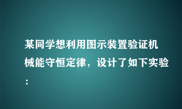 某同学想利用图示装置验证机械能守恒定律，设计了如下实验：