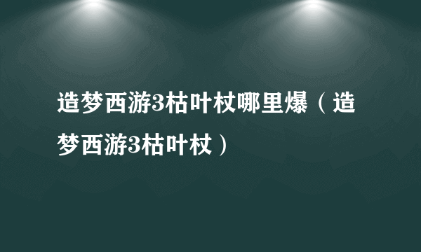 造梦西游3枯叶杖哪里爆（造梦西游3枯叶杖）