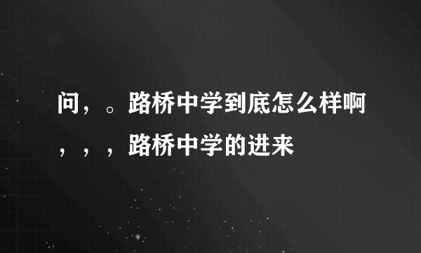 问，。路桥中学到底怎么样啊，，，路桥中学的进来