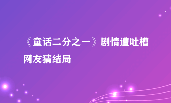 《童话二分之一》剧情遭吐槽网友猜结局