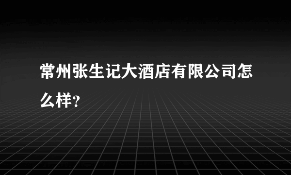 常州张生记大酒店有限公司怎么样？