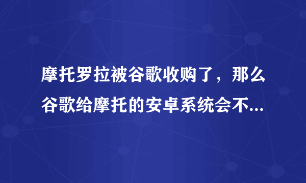 摩托罗拉被谷歌收购了，那么谷歌给摩托的安卓系统会不会比市面的好一些，或者优化好一些。