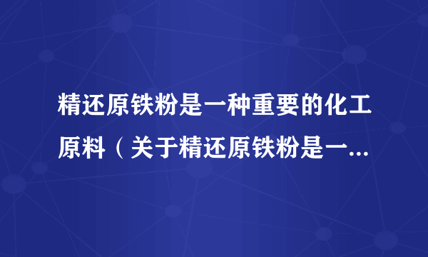 精还原铁粉是一种重要的化工原料（关于精还原铁粉是一种重要的化工原料的简介）