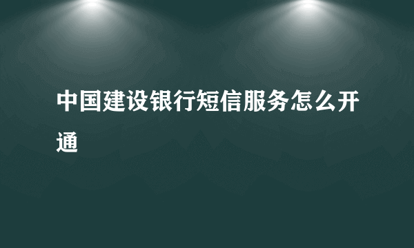 中国建设银行短信服务怎么开通