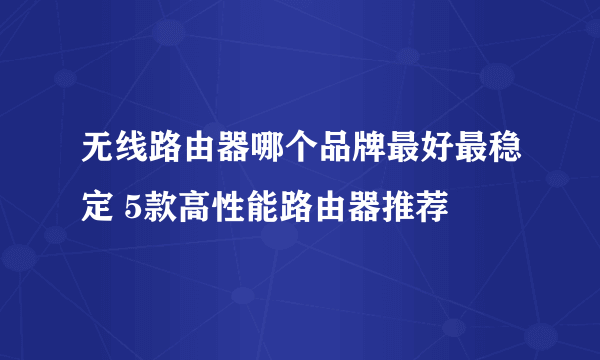 无线路由器哪个品牌最好最稳定 5款高性能路由器推荐