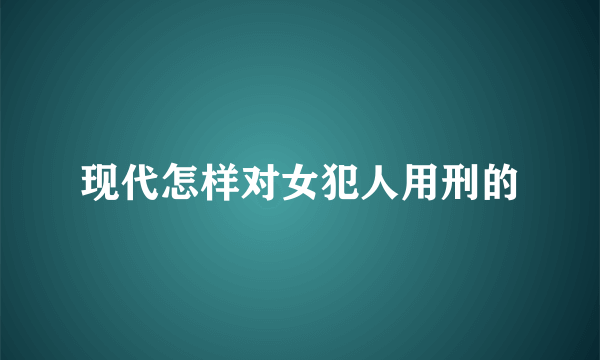 现代怎样对女犯人用刑的