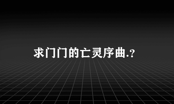 求门门的亡灵序曲.？