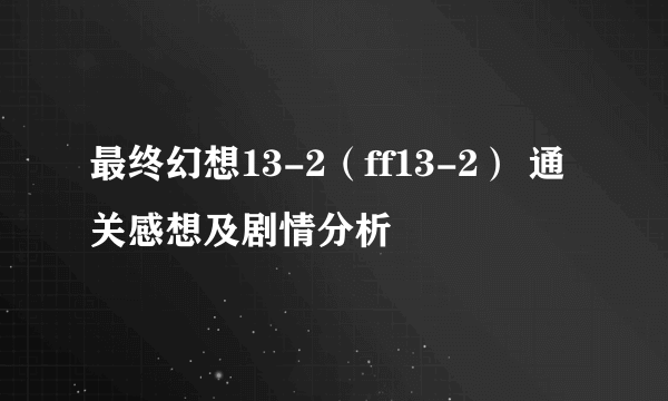 最终幻想13-2（ff13-2） 通关感想及剧情分析