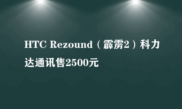 HTC Rezound（霹雳2）科力达通讯售2500元