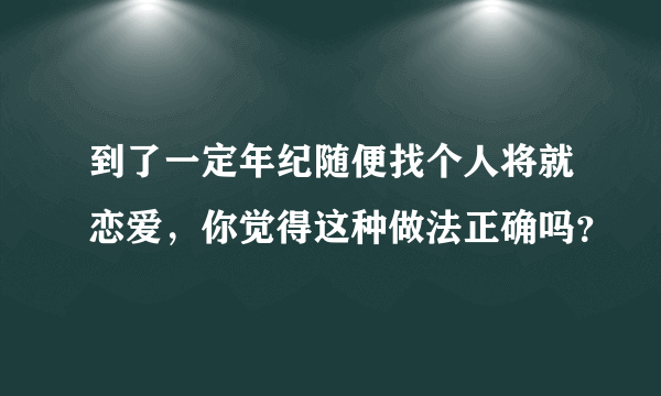 到了一定年纪随便找个人将就恋爱，你觉得这种做法正确吗？