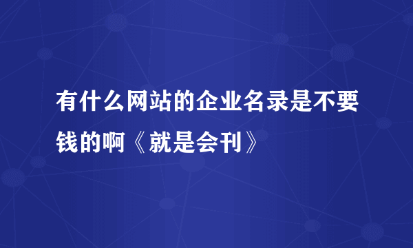 有什么网站的企业名录是不要钱的啊《就是会刊》