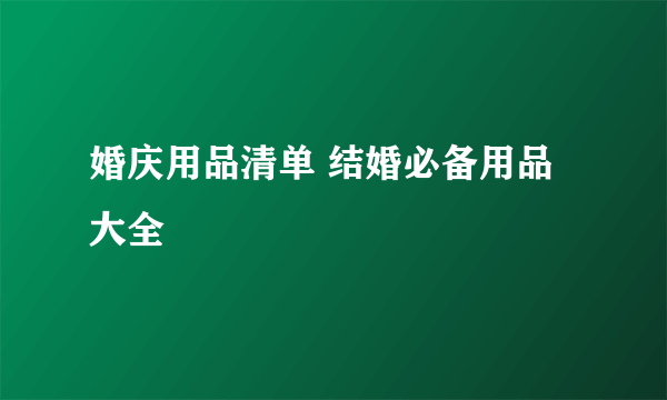 婚庆用品清单 结婚必备用品大全