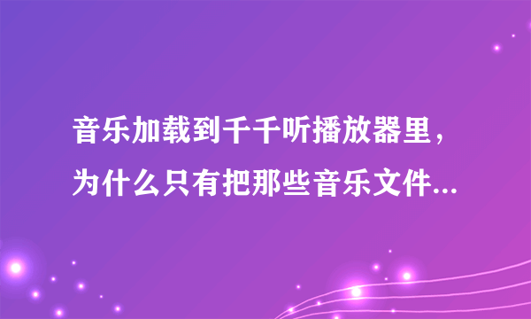 音乐加载到千千听播放器里，为什么只有把那些音乐文件放到桌面，播放器才能放的出来？请高手帮忙，谢谢！