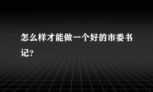 怎么样才能做一个好的市委书记？