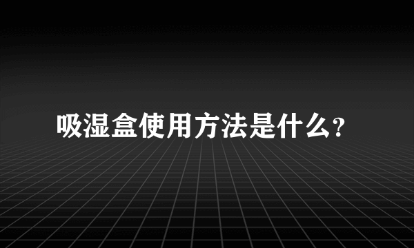 吸湿盒使用方法是什么？