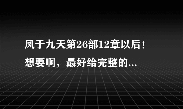 凤于九天第26部12章以后！ 想要啊，最好给完整的，谢谢！