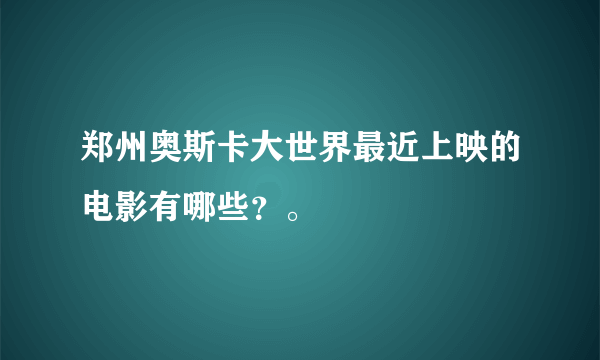 郑州奥斯卡大世界最近上映的电影有哪些？。