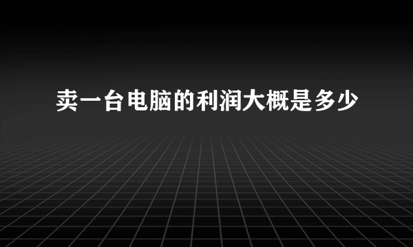 卖一台电脑的利润大概是多少