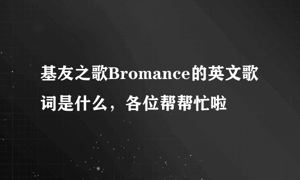 基友之歌Bromance的英文歌词是什么，各位帮帮忙啦