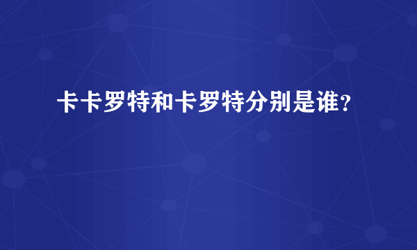 卡卡罗特和卡罗特分别是谁？