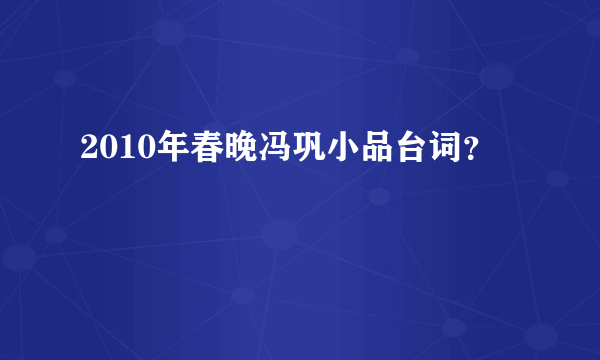 2010年春晚冯巩小品台词？