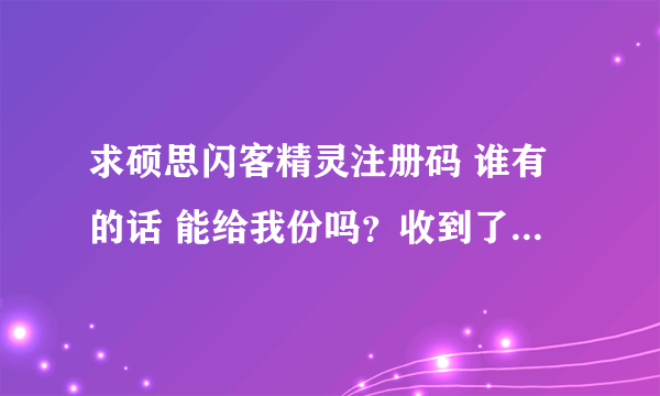 求硕思闪客精灵注册码 谁有的话 能给我份吗？收到了一份完整版的，但是下载后还是和下面图一样