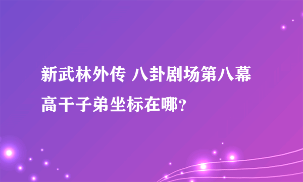 新武林外传 八卦剧场第八幕 高干子弟坐标在哪？