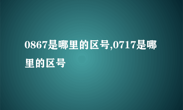 0867是哪里的区号,0717是哪里的区号