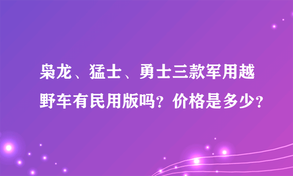 枭龙、猛士、勇士三款军用越野车有民用版吗？价格是多少？