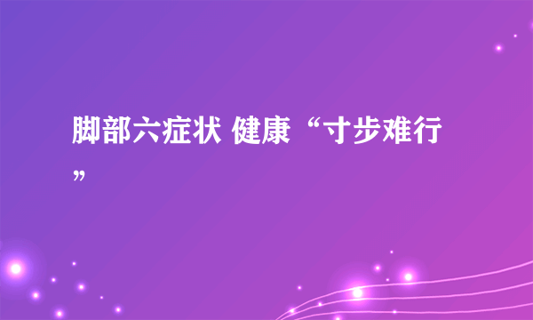 脚部六症状 健康“寸步难行”