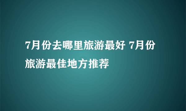 7月份去哪里旅游最好 7月份旅游最佳地方推荐