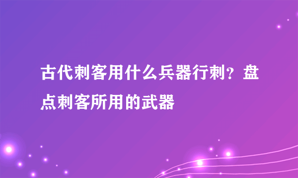 古代刺客用什么兵器行刺？盘点刺客所用的武器