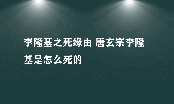 李隆基之死缘由 唐玄宗李隆基是怎么死的