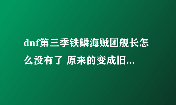 dnf第三季铁鳞海贼团舰长怎么没有了 原来的变成旧 效果比船长还垃圾