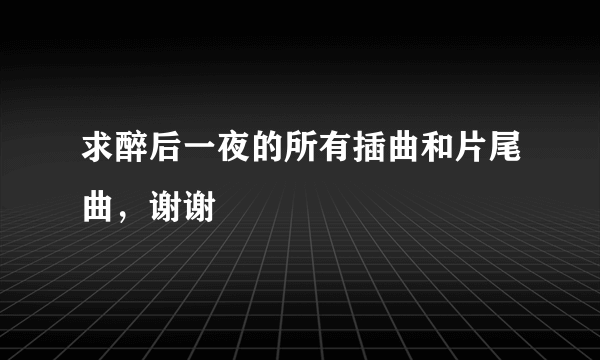 求醉后一夜的所有插曲和片尾曲，谢谢