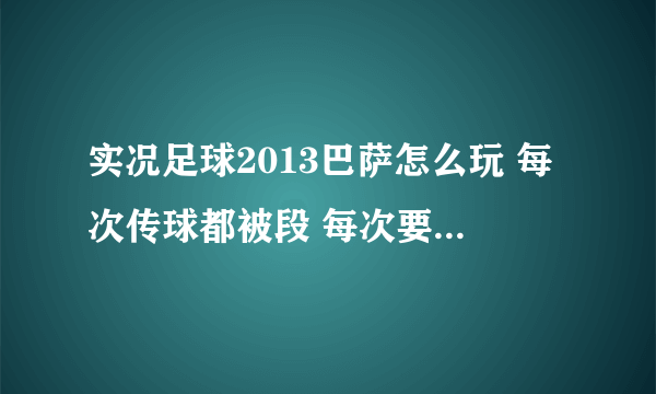 实况足球2013巴萨怎么玩 每次传球都被段 每次要围抢都会出现空挡 感觉玩不好 该怎么玩